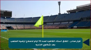 قرار صادر.. إغلاق استاد القاهرة لمدة 10 أيام لإصلاح أرضية الملعب بعد شكاوى الأندية